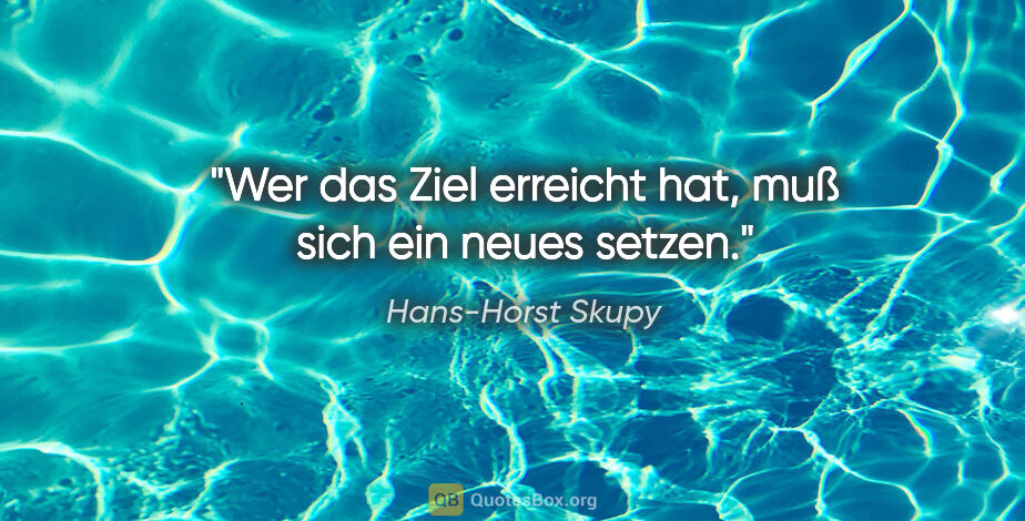 Hans-Horst Skupy Zitat: "Wer das Ziel erreicht hat,
muß sich ein neues setzen."