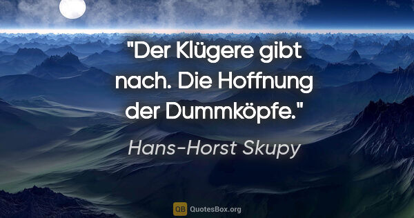 Hans-Horst Skupy Zitat: "Der Klügere gibt nach. Die Hoffnung der Dummköpfe."