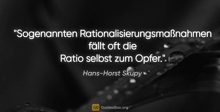 Hans-Horst Skupy Zitat: "Sogenannten Rationalisierungsmaßnahmen fällt oft die Ratio..."