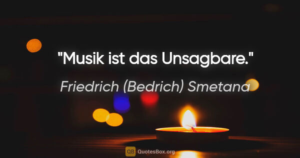 Friedrich (Bedrich) Smetana Zitat: "Musik ist das Unsagbare."