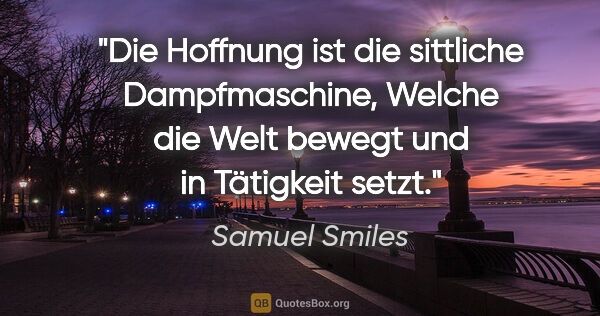 Samuel Smiles Zitat: "Die Hoffnung ist die sittliche Dampfmaschine,
Welche die Welt..."