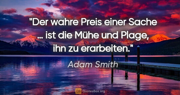 Adam Smith Zitat: "Der wahre Preis einer Sache … ist die
Mühe und Plage, ihn zu..."