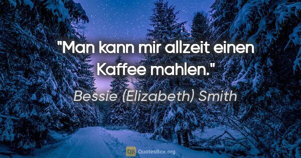 Bessie (Elizabeth) Smith Zitat: "Man kann mir allzeit einen Kaffee mahlen."