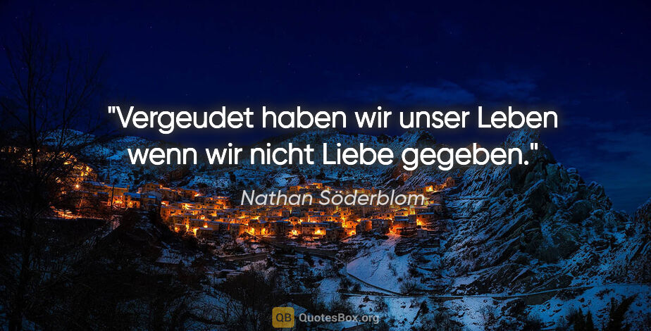 Nathan Söderblom Zitat: "Vergeudet haben wir unser Leben
wenn wir nicht Liebe gegeben."