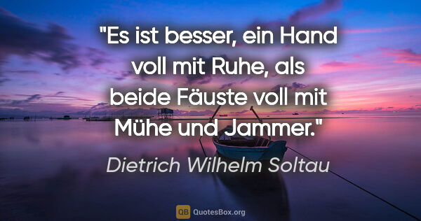 Dietrich Wilhelm Soltau Zitat: "Es ist besser, ein Hand voll mit Ruhe,
als beide Fäuste voll..."