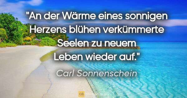 Carl Sonnenschein Zitat: "An der Wärme eines sonnigen Herzens blühen
verkümmerte Seelen..."