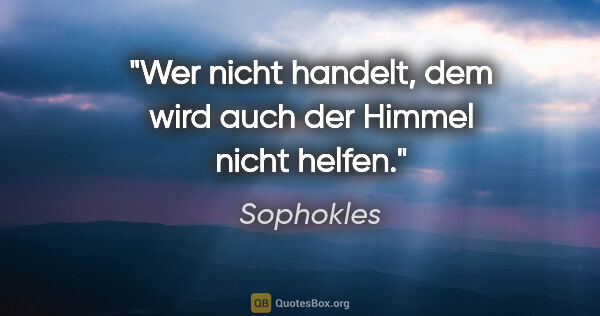 Sophokles Zitat: "Wer nicht handelt, dem wird auch der Himmel nicht helfen."