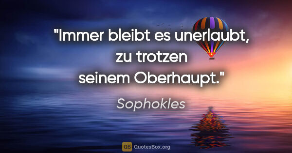 Sophokles Zitat: "Immer bleibt es unerlaubt,
zu trotzen seinem Oberhaupt."