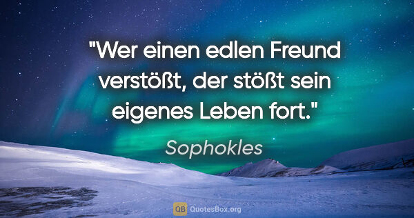 Sophokles Zitat: "Wer einen edlen Freund verstößt,
der stößt sein eigenes Leben..."