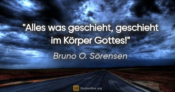 Bruno O. Sörensen Zitat: "Alles was geschieht, geschieht im Körper Gottes!"