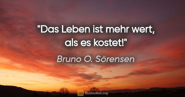 Bruno O. Sörensen Zitat: "Das Leben ist mehr wert, als es kostet!"