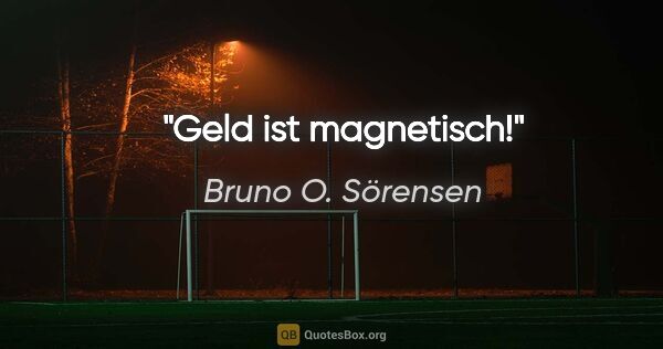 Bruno O. Sörensen Zitat: "Geld ist magnetisch!"
