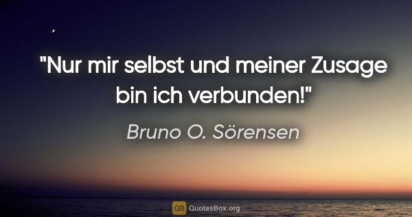 Bruno O. Sörensen Zitat: "Nur mir selbst und meiner Zusage bin ich verbunden!"