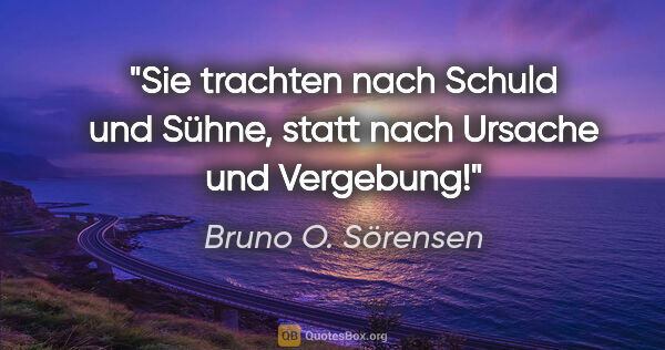 Bruno O. Sörensen Zitat: "Sie trachten nach Schuld und Sühne,
statt nach Ursache und..."