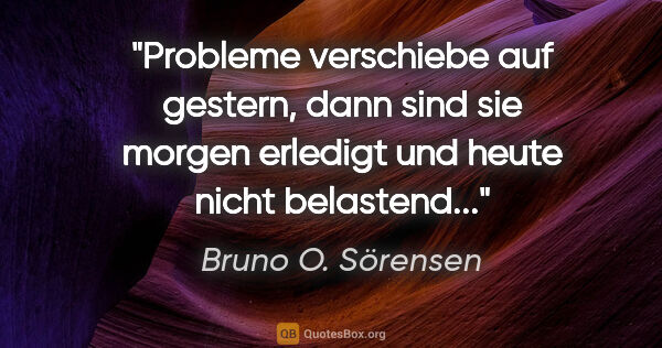 Bruno O. Sörensen Zitat: "Probleme verschiebe auf gestern,
dann sind sie morgen..."