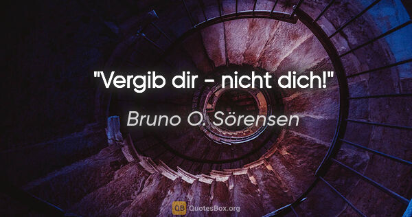 Bruno O. Sörensen Zitat: "Vergib dir - nicht dich!"