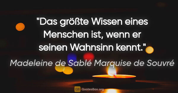 Madeleine de Sablé Marquise de Souvré Zitat: "Das größte Wissen eines Menschen ist,
wenn er seinen Wahnsinn..."