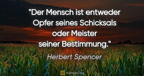 Herbert Spencer Zitat: "Der Mensch ist entweder Opfer seines Schicksals oder Meister..."