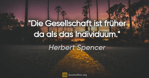 Herbert Spencer Zitat: "Die Gesellschaft ist früher da als das Individuum."