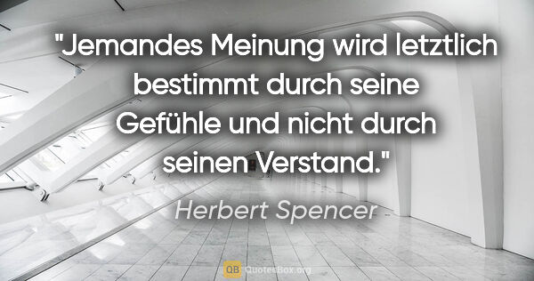 Herbert Spencer Zitat: "Jemandes Meinung wird letztlich bestimmt durch seine Gefühle..."