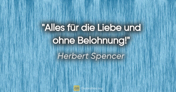Herbert Spencer Zitat: "Alles für die Liebe und ohne Belohnung!"