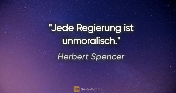 Herbert Spencer Zitat: "Jede Regierung ist unmoralisch."