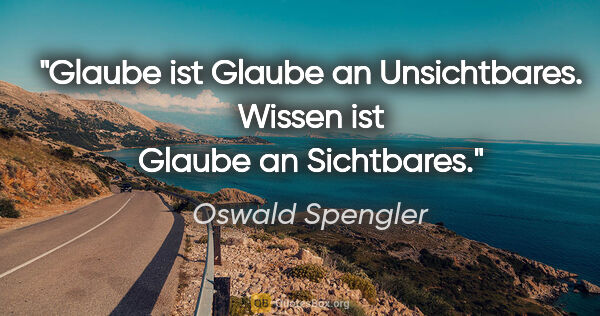 Oswald Spengler Zitat: "Glaube ist Glaube an Unsichtbares.
Wissen ist Glaube an..."
