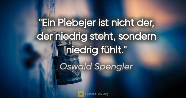 Oswald Spengler Zitat: "Ein Plebejer ist nicht der, der niedrig steht, sondern niedrig..."