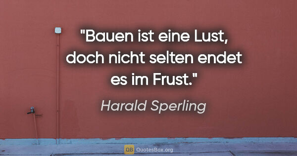 Harald Sperling Zitat: "Bauen ist eine Lust, doch nicht selten endet es im Frust."