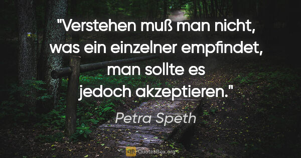 Petra Speth Zitat: "Verstehen muß man nicht, was ein einzelner empfindet, man..."