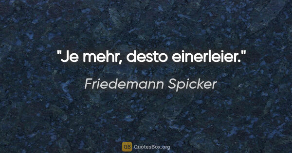 Friedemann Spicker Zitat: "Je mehr, desto einerleier."