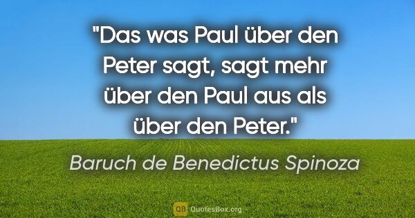 Baruch de Benedictus Spinoza Zitat: "Das was Paul über den Peter sagt,
sagt mehr über den Paul aus..."