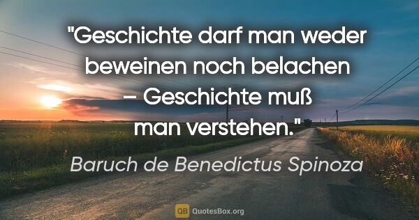 Baruch de Benedictus Spinoza Zitat: "Geschichte darf man weder beweinen noch belachen –
Geschichte..."