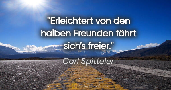 Carl Spitteler Zitat: "Erleichtert von den halben Freunden fährt sich’s freier."