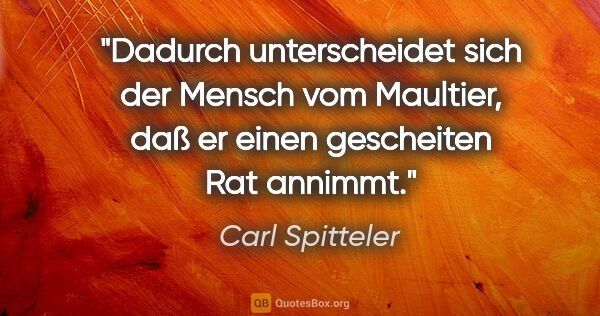 Carl Spitteler Zitat: "Dadurch unterscheidet sich der Mensch vom Maultier, daß er..."