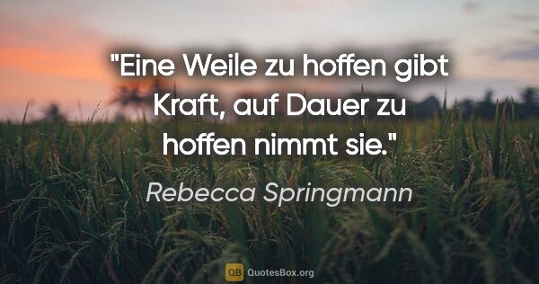 Rebecca Springmann Zitat: "Eine Weile zu hoffen gibt Kraft,
auf Dauer zu hoffen nimmt sie."