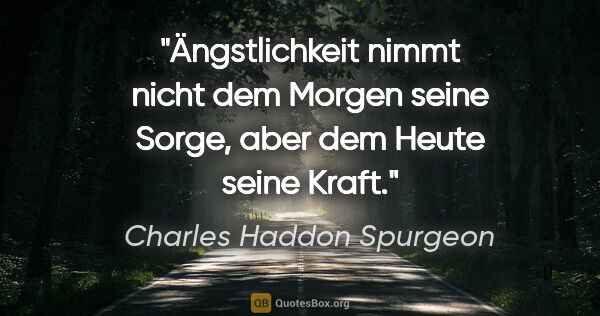 Charles Haddon Spurgeon Zitat: "Ängstlichkeit nimmt nicht dem Morgen seine Sorge, aber dem..."