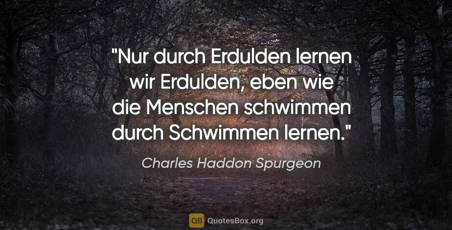 Charles Haddon Spurgeon Zitat: "Nur durch Erdulden lernen wir Erdulden, eben wie die Menschen..."