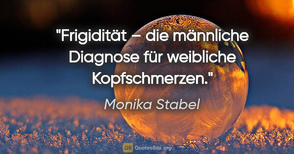 Monika Stabel Zitat: "Frigidität – die männliche Diagnose für weibliche Kopfschmerzen."
