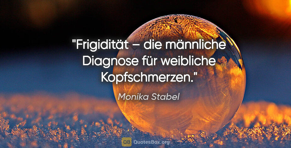Monika Stabel Zitat: "Frigidität – die männliche Diagnose für weibliche Kopfschmerzen."