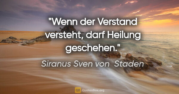 Siranus Sven von  Staden Zitat: "Wenn der Verstand versteht,
darf Heilung geschehen."