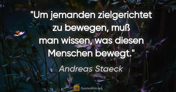 Andreas Staeck Zitat: "Um jemanden zielgerichtet zu bewegen,
muß man wissen, was..."
