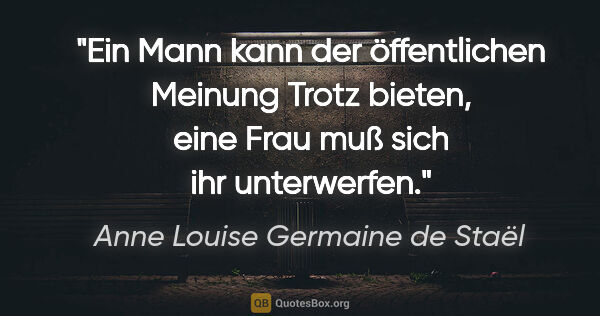 Anne Louise Germaine de Staël Zitat: "Ein Mann kann der öffentlichen Meinung Trotz bieten,
eine Frau..."