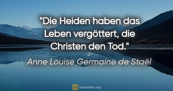 Anne Louise Germaine de Staël Zitat: "Die Heiden haben das Leben vergöttert, die Christen den Tod."