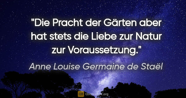 Anne Louise Germaine de Staël Zitat: "Die Pracht der Gärten aber hat stets die
Liebe zur Natur zur..."