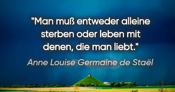 Anne Louise Germaine de Staël Zitat: "Man muß entweder alleine sterben oder leben mit denen, die man..."