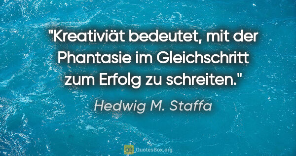 Hedwig M. Staffa Zitat: "Kreativiät bedeutet, mit der Phantasie im Gleichschritt zum..."
