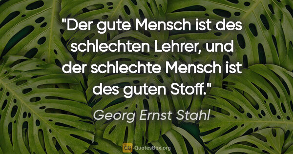 Georg Ernst Stahl Zitat: "Der gute Mensch ist des schlechten Lehrer,
und der schlechte..."