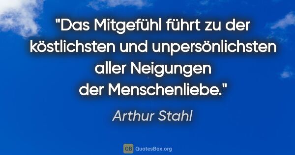 Arthur Stahl Zitat: "Das Mitgefühl führt zu der köstlichsten und unpersönlichsten..."