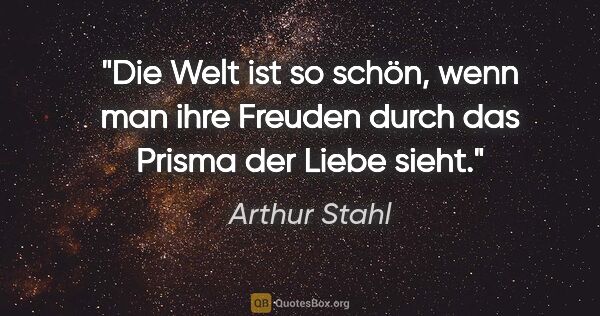 Arthur Stahl Zitat: "Die Welt ist so schön, wenn man ihre Freuden durch das Prisma..."